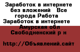 Заработок в интернете без вложений - Все города Работа » Заработок в интернете   . Амурская обл.,Свободненский р-н